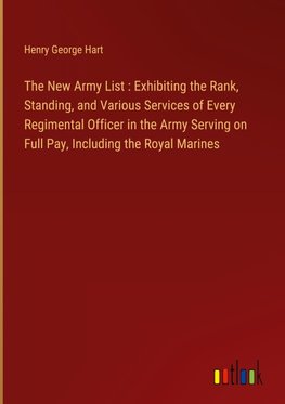 The New Army List : Exhibiting the Rank, Standing, and Various Services of Every Regimental Officer in the Army Serving on Full Pay, Including the Royal Marines