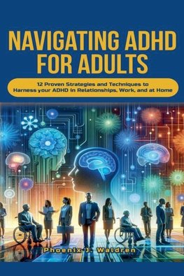 Navigating ADHD For Adults12 Proven Strategies and Techniques to Harness your ADHD in Relationships, Work, and at Home