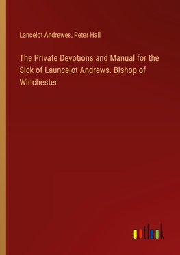 The Private Devotions and Manual for the Sick of Launcelot Andrews. Bishop of Winchester