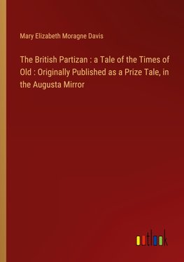 The British Partizan : a Tale of the Times of Old : Originally Published as a Prize Tale, in the Augusta Mirror