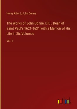 The Works of John Donne, D.D., Dean of Saint Paul's 1621-1631 with a Memoir of His Life in Six Volumes