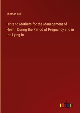 Hints to Mothers for the Management of Health During the Period of Pregnancy and in the Lying-In