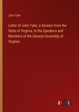 Letter of John Tyler, a Senator from the State of Virginia, to the Speakers and Members of the General Assembly of Virginia