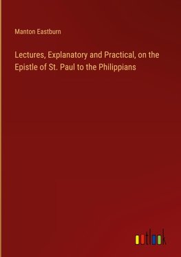 Lectures, Explanatory and Practical, on the Epistle of St. Paul to the Philippians