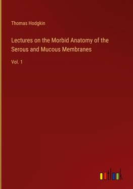 Lectures on the Morbid Anatomy of the Serous and Mucous Membranes