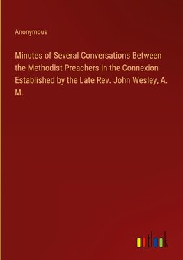 Minutes of Several Conversations Between the Methodist Preachers in the Connexion Established by the Late Rev. John Wesley, A. M.