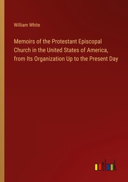 Memoirs of the Protestant Episcopal Church in the United States of America, from Its Organization Up to the Present Day