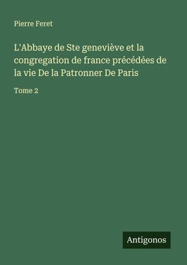 L'Abbaye de Ste geneviève et la congregation de france précédées de la vie De la Patronner De Paris