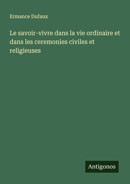 Le savoir-vivre dans la vie ordinaire et dans les ceremonies civiles et religieuses