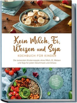 Kein Milch, Ei, Weizen und Soja Kochbuch für Kinder: Die leckersten Kinderrezepte ohne Milch, Ei, Weizen und Soja für jeden Geschmack und Anlass - inkl. Brotrezepten, Fingerfood, Desserts & Getränken