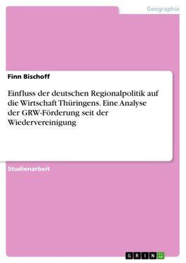 Einfluss der deutschen Regionalpolitik auf die Wirtschaft Thüringens. Eine Analyse der GRW-Förderung seit der Wiedervereinigung