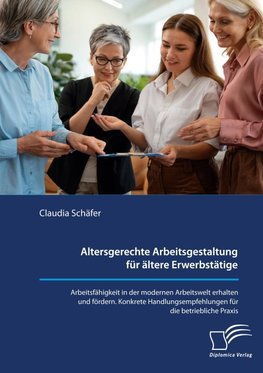 Altersgerechte Arbeitsgestaltung für ältere Erwerbstätige. Arbeitsfähigkeit in der modernen Arbeitswelt erhalten und fördern. Konkrete Handlungsempfehlungen für die betriebliche Praxis.