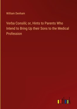 Verba Consilii; or, Hints to Parents Who Intend to Bring Up their Sons to the Medical Profession