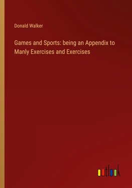 Games and Sports: being an Appendix to Manly Exercises and Exercises