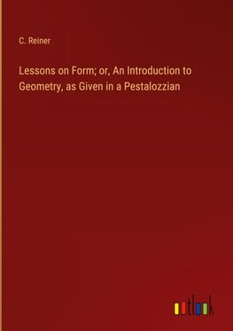 Lessons on Form; or, An Introduction to Geometry, as Given in a Pestalozzian