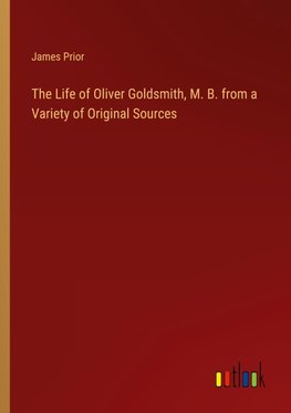 The Life of Oliver Goldsmith, M. B. from a Variety of Original Sources