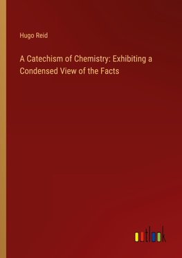 A Catechism of Chemistry: Exhibiting a Condensed View of the Facts