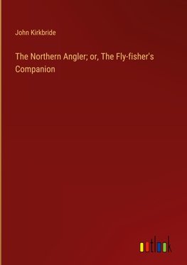 The Northern Angler; or, The Fly-fisher's Companion