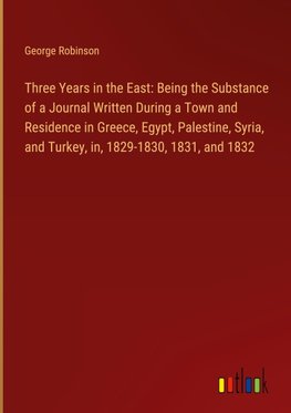 Three Years in the East: Being the Substance of a Journal Written During a Town and Residence in Greece, Egypt, Palestine, Syria, and Turkey, in, 1829-1830, 1831, and 1832