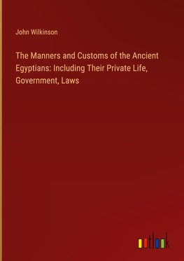 The Manners and Customs of the Ancient Egyptians: Including Their Private Life, Government, Laws