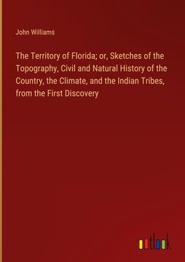 The Territory of Florida; or, Sketches of the Topography, Civil and Natural History of the Country, the Climate, and the Indian Tribes, from the First Discovery