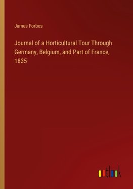 Journal of a Horticultural Tour Through Germany, Belgium, and Part of France, 1835