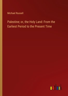 Palestine; or, the Holy Land: From the Earliest Period to the Present Time