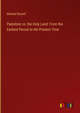 Palestine; or, the Holy Land: From the Earliest Period to the Present Time