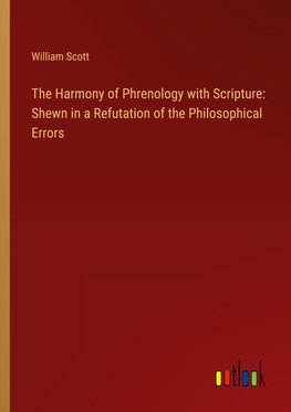 The Harmony of Phrenology with Scripture: Shewn in a Refutation of the Philosophical Errors