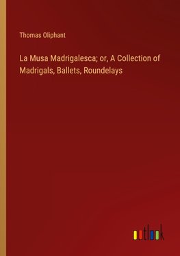 La Musa Madrigalesca; or, A Collection of Madrigals, Ballets, Roundelays