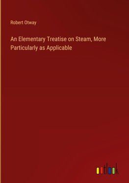 An Elementary Treatise on Steam, More Particularly as Applicable