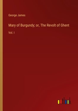 Mary of Burgundy; or, The Revolt of Ghent