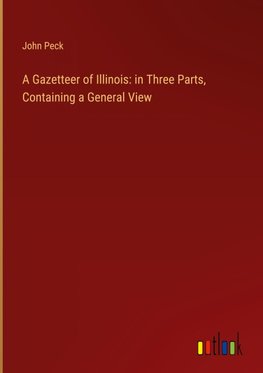 A Gazetteer of Illinois: in Three Parts, Containing a General View