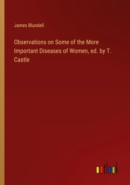 Observations on Some of the More Important Diseases of Women, ed. by T. Castle