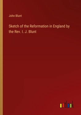 Sketch of the Reformation in England by the Rev. I. J. Blunt