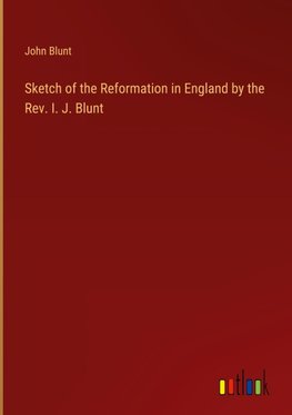 Sketch of the Reformation in England by the Rev. I. J. Blunt