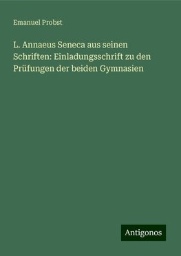 L. Annaeus Seneca aus seinen Schriften: Einladungsschrift zu den Prüfungen der beiden Gymnasien