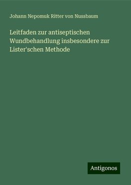 Leitfaden zur antiseptischen Wundbehandlung insbesondere zur Lister'schen Methode