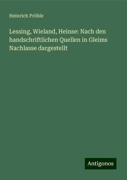 Lessing, Wieland, Heinse: Nach den handschriftlichen Quellen in Gleims Nachlasse dargestellt