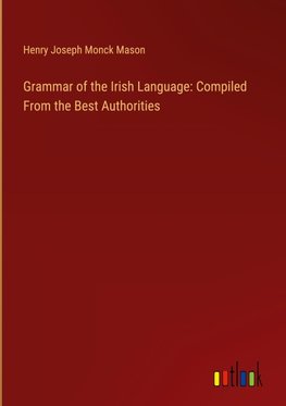 Grammar of the Irish Language: Compiled From the Best Authorities