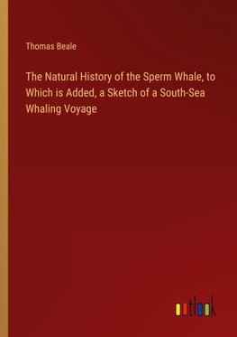 The Natural History of the Sperm Whale, to Which is Added, a Sketch of a South-Sea Whaling Voyage