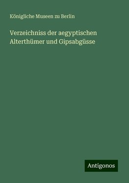 Verzeichniss der aegyptischen Alterthümer und Gipsabgüsse