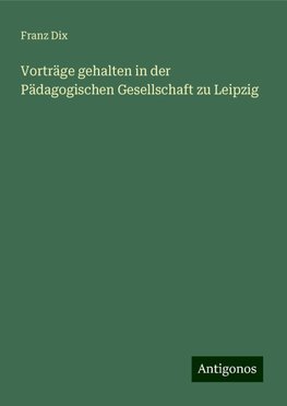 Vorträge gehalten in der Pädagogischen Gesellschaft zu Leipzig