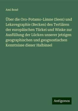 Über die Oro-Potamo-Limne (Seen) und Lekavegraphie (Becken) des Tertiären der europäischen Türkei und Winke zur Ausfüllung der Lücken unserer jetzigen geographischen und geognostischen Kenntnisse dieser Halbinsel