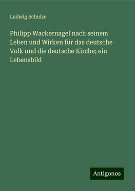 Philipp Wackernagel nach seinem Leben und Wirken für das deutsche Volk und die deutsche Kirche; ein Lebensbild