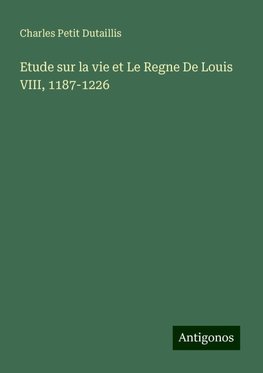 Etude sur la vie et Le Regne De Louis VIII, 1187-1226