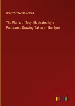 The Plains of Troy: Illustrated by a Panoramic Drawing Taken on the Spot