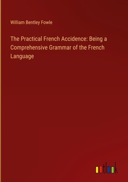 The Practical French Accidence: Being a Comprehensive Grammar of the French Language