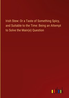 Irish Stew: Or a Taste of Something Spicy, and Suitable to the Time: Being an Attempt to Solve the Main(e) Question