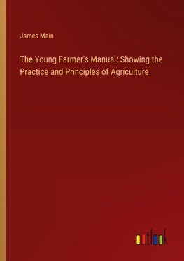 The Young Farmer's Manual: Showing the Practice and Principles of Agriculture